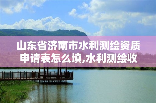 山东省济南市水利测绘资质申请表怎么填,水利测绘收费标准。