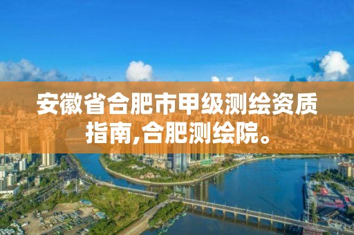 安徽省合肥市甲级测绘资质指南,合肥测绘院。