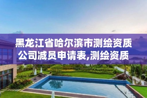 黑龙江省哈尔滨市测绘资质公司减员申请表,测绘资质管理系统怎么减员。