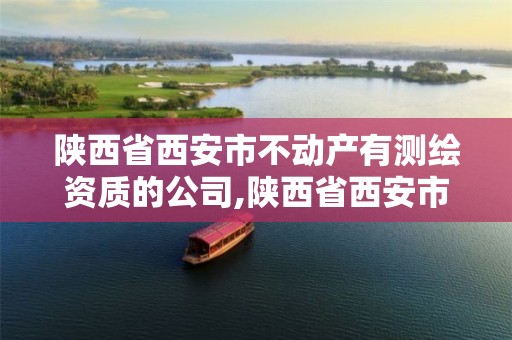 陕西省西安市不动产有测绘资质的公司,陕西省西安市不动产有测绘资质的公司名单。