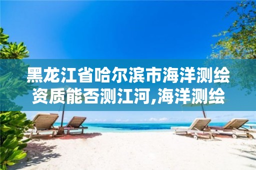 黑龙江省哈尔滨市海洋测绘资质能否测江河,海洋测绘公司。