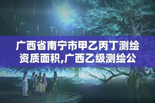 广西省南宁市甲乙丙丁测绘资质面积,广西乙级测绘公司名单。