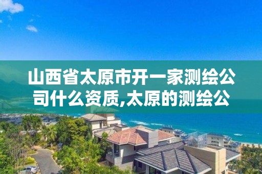 山西省太原市开一家测绘公司什么资质,太原的测绘公司。