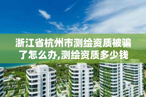 浙江省杭州市测绘资质被骗了怎么办,测绘资质多少钱。