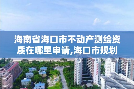 海南省海口市不动产测绘资质在哪里申请,海口市规划勘察测绘服务中心电话。