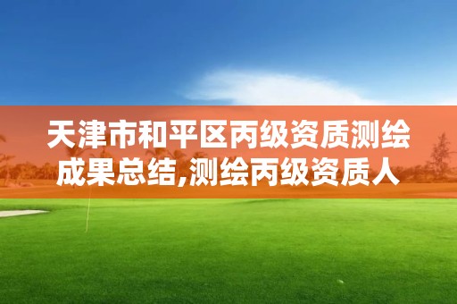 天津市和平区丙级资质测绘成果总结,测绘丙级资质人员。