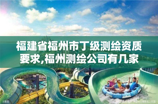 福建省福州市丁级测绘资质要求,福州测绘公司有几家。