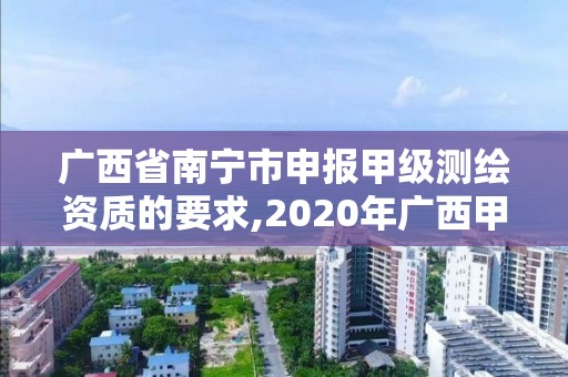 广西省南宁市申报甲级测绘资质的要求,2020年广西甲级测绘资质单位。