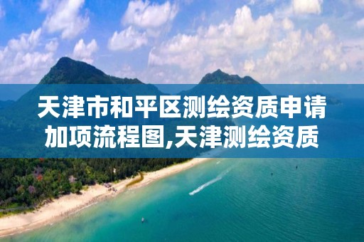 天津市和平区测绘资质申请加项流程图,天津测绘资质办理。