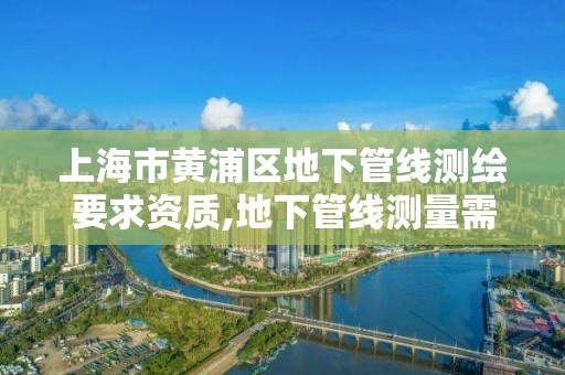 上海市黄浦区地下管线测绘要求资质,地下管线测量需要什么资质。