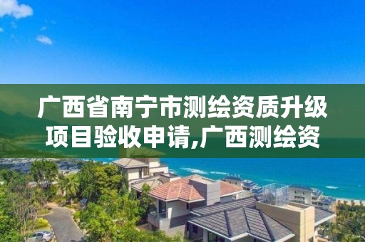 广西省南宁市测绘资质升级项目验收申请,广西测绘资质审批和服务。