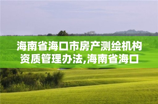 海南省海口市房产测绘机构资质管理办法,海南省海口市房产测绘机构资质管理办法规定。