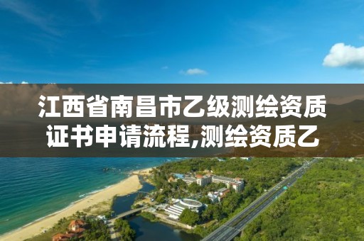 江西省南昌市乙级测绘资质证书申请流程,测绘资质乙级申请需要什么条件。