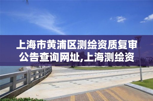 上海市黄浦区测绘资质复审公告查询网址,上海测绘资质申请。