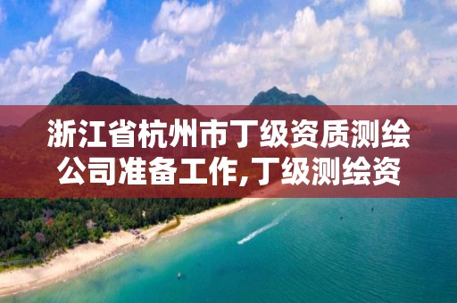 浙江省杭州市丁级资质测绘公司准备工作,丁级测绘资质业务范围。