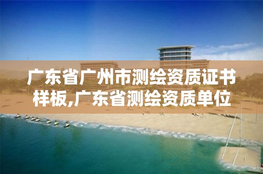 广东省广州市测绘资质证书样板,广东省测绘资质单位名单。