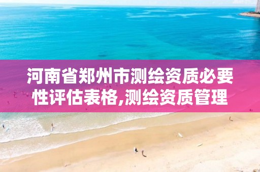 河南省郑州市测绘资质必要性评估表格,测绘资质管理办法征求意见稿。