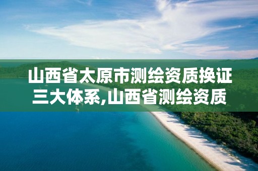 山西省太原市测绘资质换证三大体系,山西省测绘资质查询。