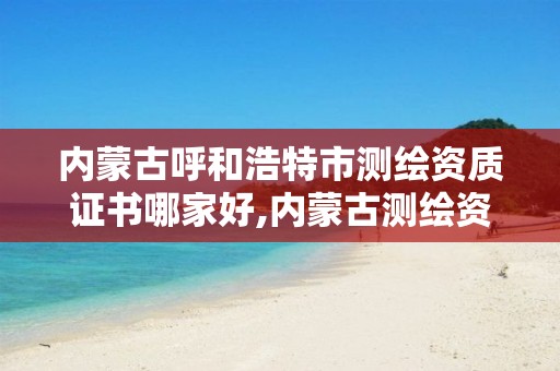 内蒙古呼和浩特市测绘资质证书哪家好,内蒙古测绘资质延期公告。