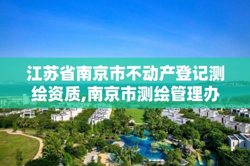 江苏省南京市不动产登记测绘资质,南京市测绘管理办公室。