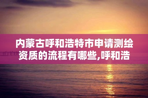 内蒙古呼和浩特市申请测绘资质的流程有哪些,呼和浩特测绘局电话。