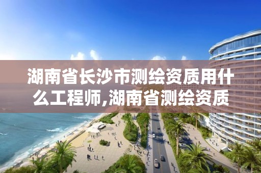 湖南省长沙市测绘资质用什么工程师,湖南省测绘资质查询。