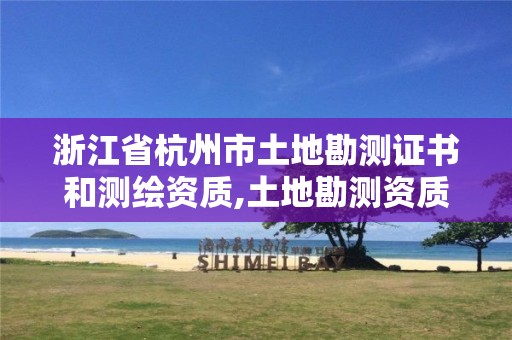 浙江省杭州市土地勘测证书和测绘资质,土地勘测资质等级。