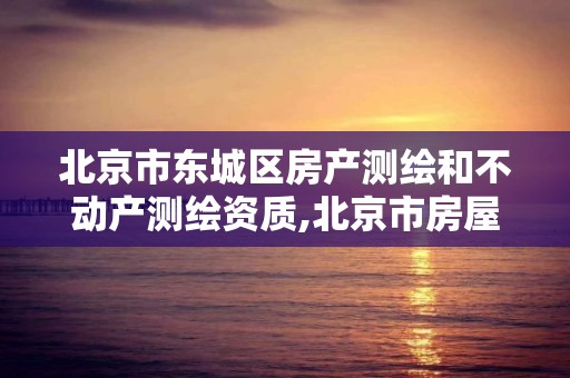 北京市东城区房产测绘和不动产测绘资质,北京市房屋测绘公司电话。