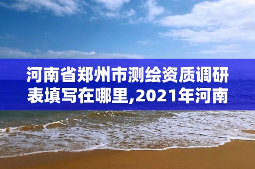 河南省郑州市测绘资质调研表填写在哪里,2021年河南新测绘资质办理。