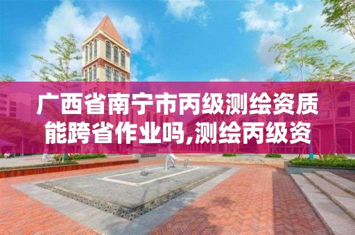 广西省南宁市丙级测绘资质能跨省作业吗,测绘丙级资质要求。