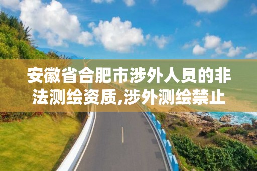 安徽省合肥市涉外人员的非法测绘资质,涉外测绘禁止。