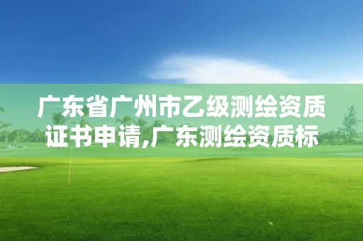 广东省广州市乙级测绘资质证书申请,广东测绘资质标准。