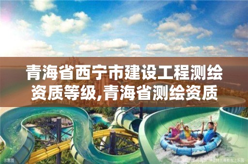 青海省西宁市建设工程测绘资质等级,青海省测绘资质延期公告。