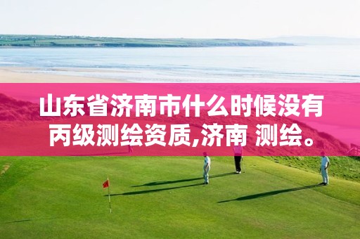 山东省济南市什么时候没有丙级测绘资质,济南 测绘。