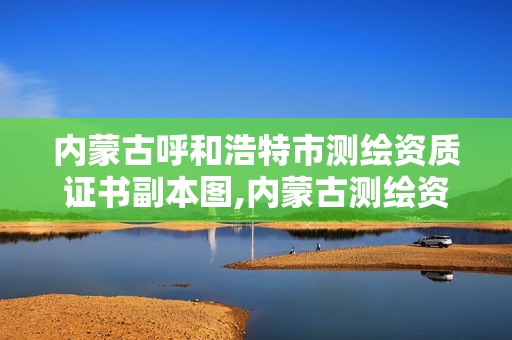 内蒙古呼和浩特市测绘资质证书副本图,内蒙古测绘资质延期公告。