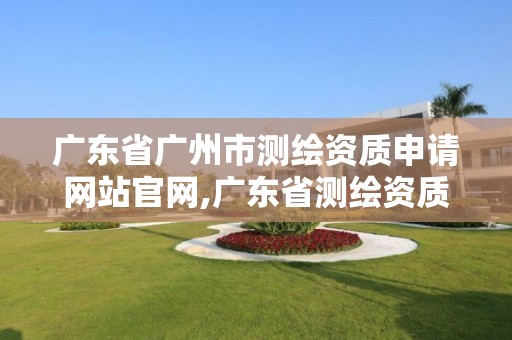 广东省广州市测绘资质申请网站官网,广东省测绘资质办理流程。