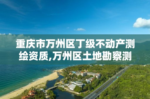 重庆市万州区丁级不动产测绘资质,万州区土地勘察测绘队。