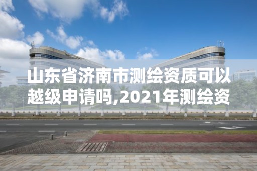 山东省济南市测绘资质可以越级申请吗,2021年测绘资质延期山东。