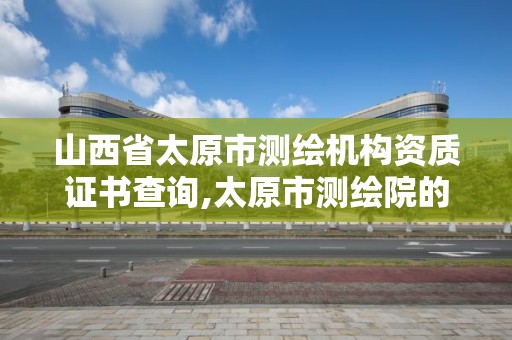 山西省太原市测绘机构资质证书查询,太原市测绘院的上级单位。