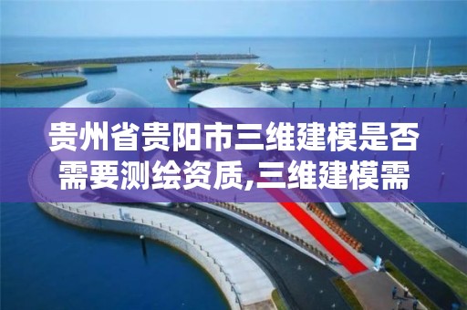 贵州省贵阳市三维建模是否需要测绘资质,三维建模需要绘画能力吗。