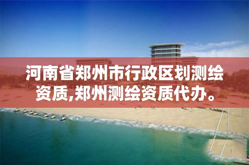 河南省郑州市行政区划测绘资质,郑州测绘资质代办。