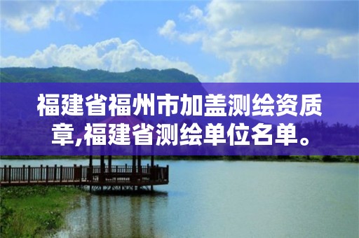 福建省福州市加盖测绘资质章,福建省测绘单位名单。