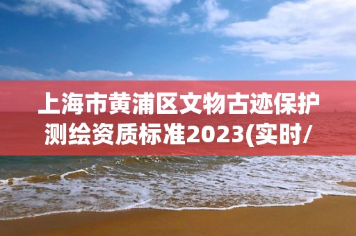 上海市黄浦区文物古迹保护测绘资质标准2023(实时/更新中)