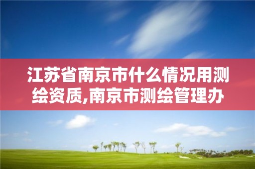 江苏省南京市什么情况用测绘资质,南京市测绘管理办公室。