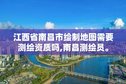 江西省南昌市绘制地图需要测绘资质吗,南昌测绘员。