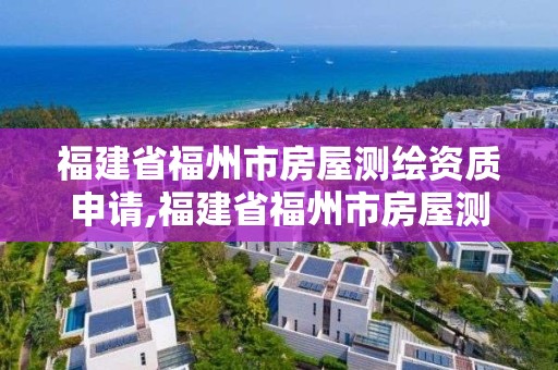 福建省福州市房屋测绘资质申请,福建省福州市房屋测绘资质申请表。