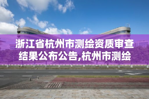 浙江省杭州市测绘资质审查结果公布公告,杭州市测绘院。