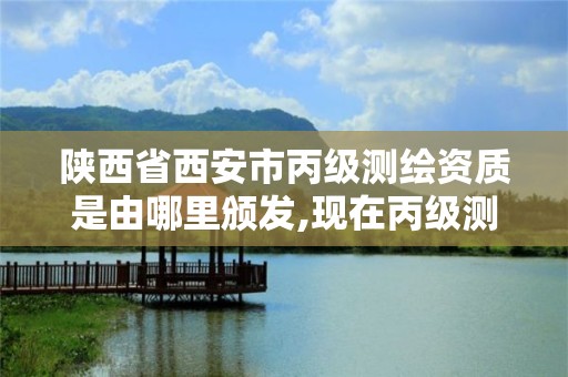 陕西省西安市丙级测绘资质是由哪里颁发,现在丙级测绘资质的有效期是多少年了。