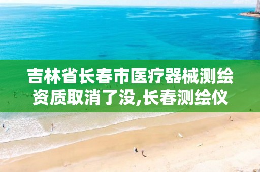 吉林省长春市医疗器械测绘资质取消了没,长春测绘仪器。