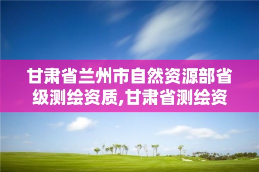 甘肃省兰州市自然资源部省级测绘资质,甘肃省测绘资质单位。